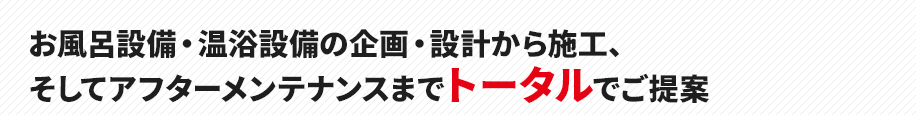 お風呂設備・温浴設備の企画・設計から施工、
そしてアフターメンテナンスまでトータルでご提案