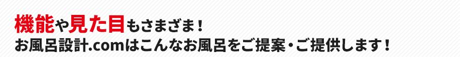 機能や見た目もさまざま！
お風呂設計.comはこんなお風呂をご提案・ご提供します！